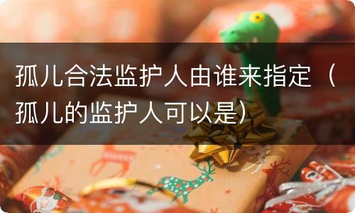 孤儿合法监护人由谁来指定（孤儿的监护人可以是）