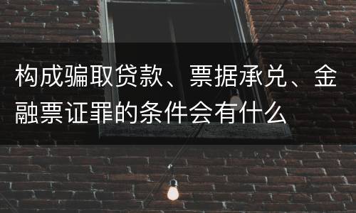 构成骗取贷款、票据承兑、金融票证罪的条件会有什么