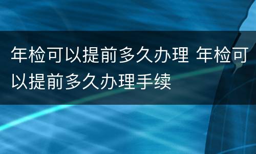 年检可以提前多久办理 年检可以提前多久办理手续