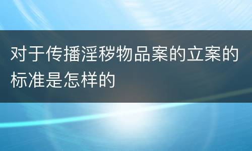 对于传播淫秽物品案的立案的标准是怎样的