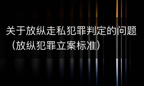 关于放纵走私犯罪判定的问题（放纵犯罪立案标准）