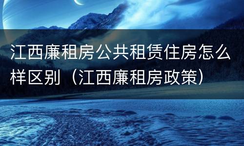 江西廉租房公共租赁住房怎么样区别（江西廉租房政策）
