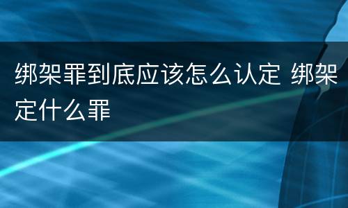绑架罪到底应该怎么认定 绑架定什么罪