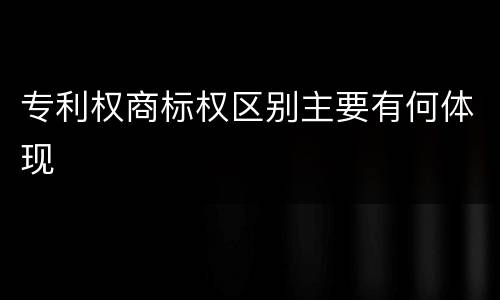 专利权商标权区别主要有何体现
