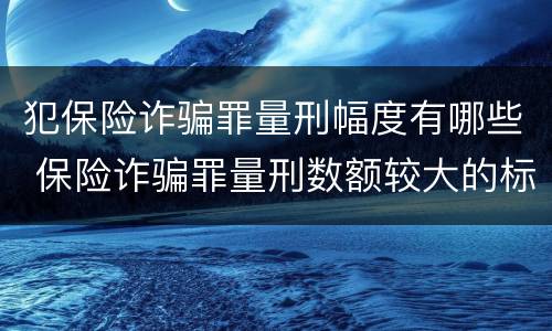犯保险诈骗罪量刑幅度有哪些 保险诈骗罪量刑数额较大的标准