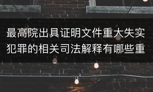 最高院出具证明文件重大失实犯罪的相关司法解释有哪些重要内容