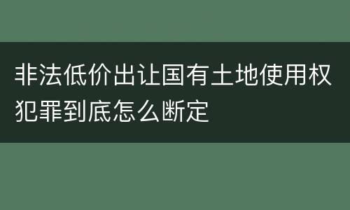 非法低价出让国有土地使用权犯罪到底怎么断定