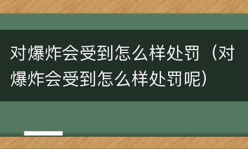 对爆炸会受到怎么样处罚（对爆炸会受到怎么样处罚呢）