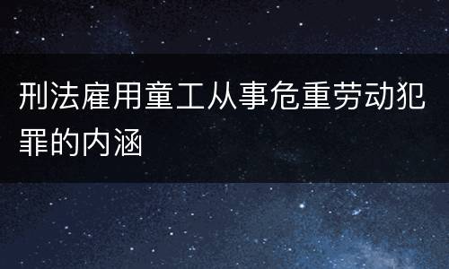 刑法雇用童工从事危重劳动犯罪的内涵