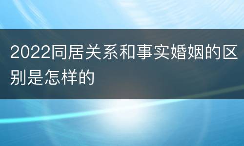 2022同居关系和事实婚姻的区别是怎样的