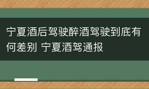 宁夏酒后驾驶醉酒驾驶到底有何差别 宁夏酒驾通报