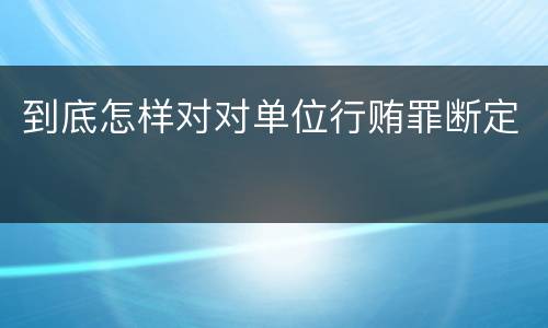 到底怎样对对单位行贿罪断定
