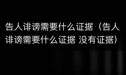 告人诽谤需要什么证据（告人诽谤需要什么证据 没有证据）