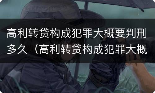 高利转贷构成犯罪大概要判刑多久（高利转贷构成犯罪大概要判刑多久呢）