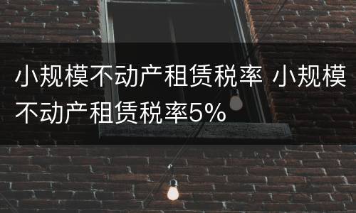 小规模不动产租赁税率 小规模不动产租赁税率5%