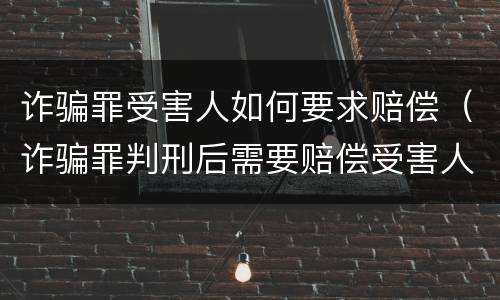诈骗罪受害人如何要求赔偿（诈骗罪判刑后需要赔偿受害人）