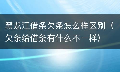 黑龙江借条欠条怎么样区别（欠条给借条有什么不一样）