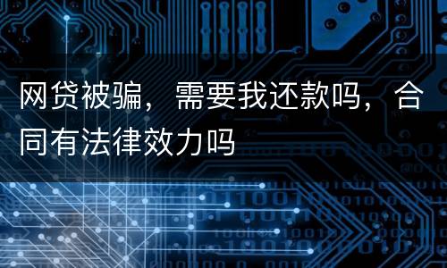网贷被骗，需要我还款吗，合同有法律效力吗