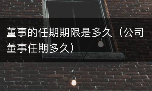 董事的任期期限是多久（公司董事任期多久）