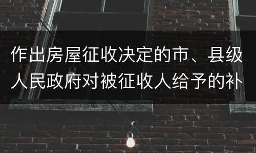 作出房屋征收决定的市、县级人民政府对被征收人给予的补偿包括有哪些