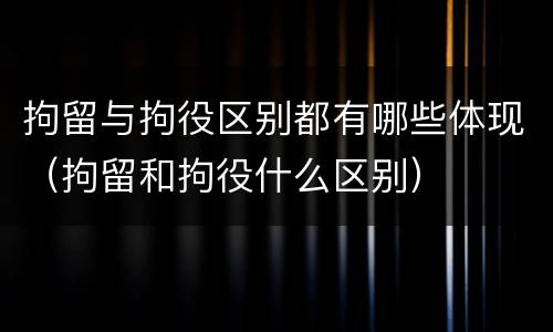 拘留与拘役区别都有哪些体现（拘留和拘役什么区别）