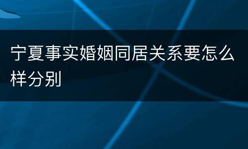 宁夏事实婚姻同居关系要怎么样分别