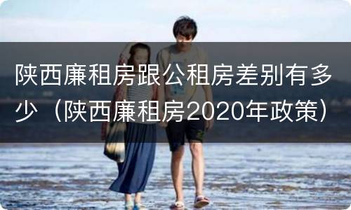 陕西廉租房跟公租房差别有多少（陕西廉租房2020年政策）