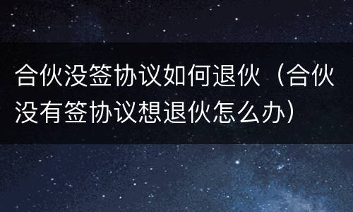 合伙没签协议如何退伙（合伙没有签协议想退伙怎么办）