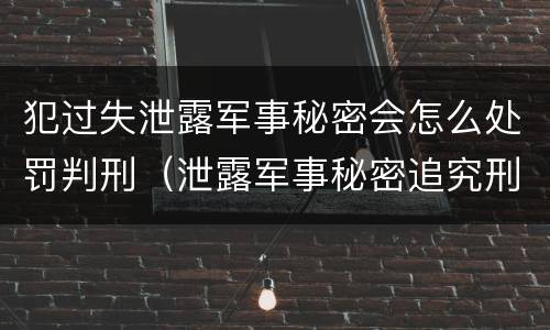 犯过失泄露军事秘密会怎么处罚判刑（泄露军事秘密追究刑事责任）