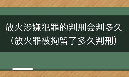 放火涉嫌犯罪的判刑会判多久（放火罪被拘留了多久判刑）