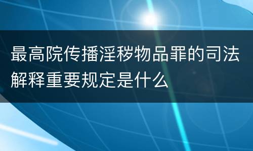 最高院传播淫秽物品罪的司法解释重要规定是什么