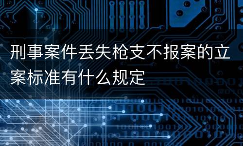 刑事案件丢失枪支不报案的立案标准有什么规定