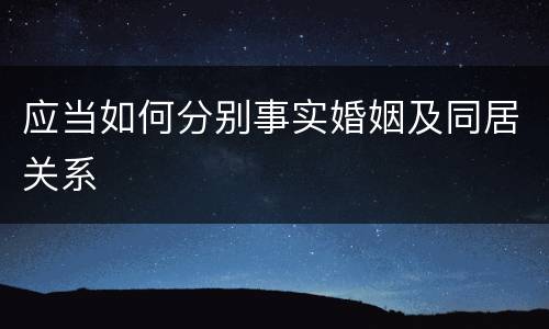 应当如何分别事实婚姻及同居关系