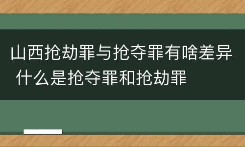 山西抢劫罪与抢夺罪有啥差异 什么是抢夺罪和抢劫罪