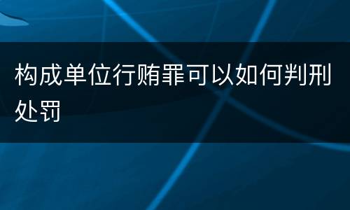 构成单位行贿罪可以如何判刑处罚