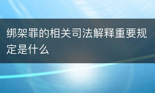 绑架罪的相关司法解释重要规定是什么
