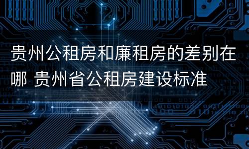 贵州公租房和廉租房的差别在哪 贵州省公租房建设标准