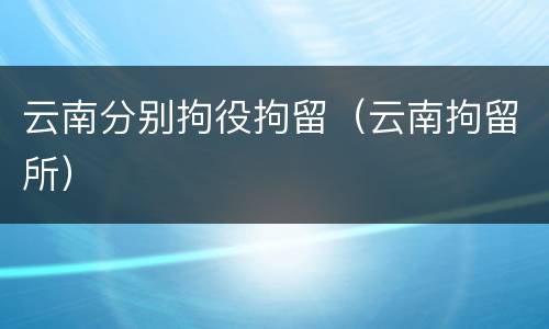 云南分别拘役拘留（云南拘留所）