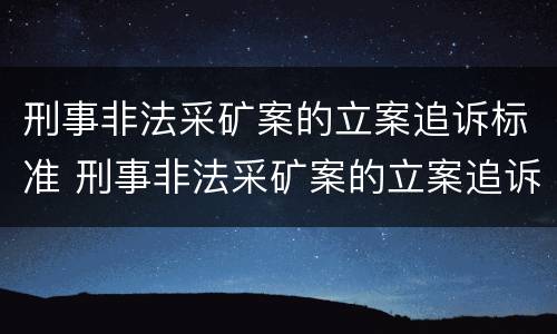 刑事非法采矿案的立案追诉标准 刑事非法采矿案的立案追诉标准是