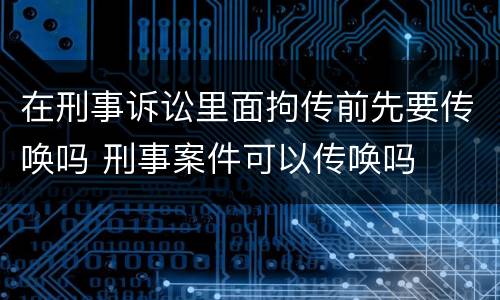 在刑事诉讼里面拘传前先要传唤吗 刑事案件可以传唤吗