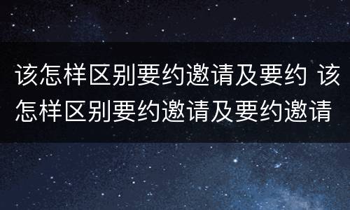 该怎样区别要约邀请及要约 该怎样区别要约邀请及要约邀请函