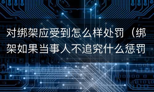 对绑架应受到怎么样处罚（绑架如果当事人不追究什么惩罚?）