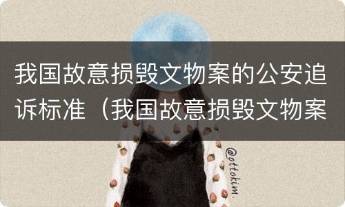 我国故意损毁文物案的公安追诉标准（我国故意损毁文物案的公安追诉标准是什么）