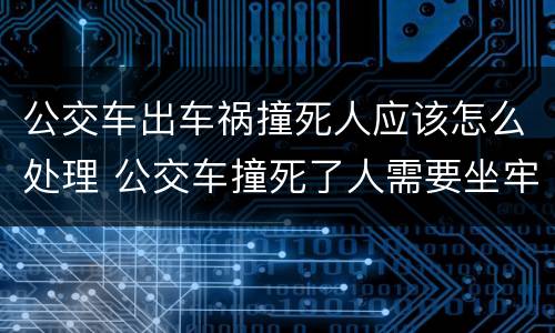 公交车出车祸撞死人应该怎么处理 公交车撞死了人需要坐牢吗