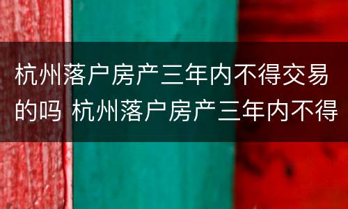 杭州落户房产三年内不得交易的吗 杭州落户房产三年内不得交易的吗知乎