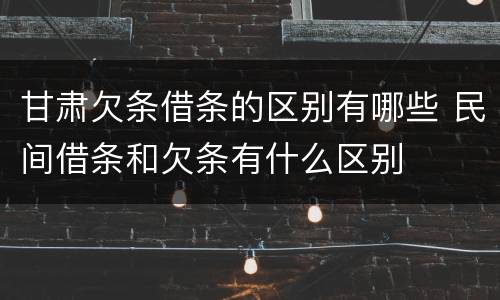 甘肃欠条借条的区别有哪些 民间借条和欠条有什么区别
