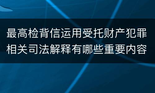 最高检背信运用受托财产犯罪相关司法解释有哪些重要内容