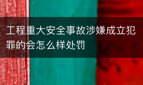 工程重大安全事故涉嫌成立犯罪的会怎么样处罚