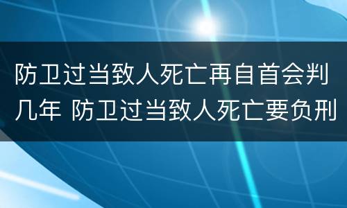 防卫过当致人死亡再自首会判几年 防卫过当致人死亡要负刑事责任吗