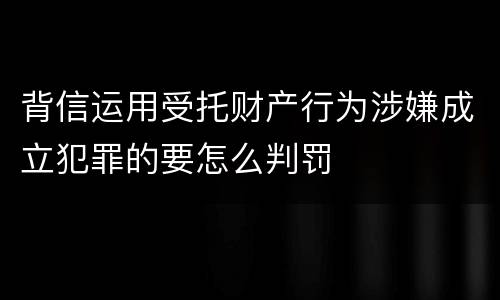 背信运用受托财产行为涉嫌成立犯罪的要怎么判罚